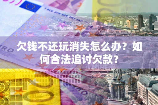 武汉欠钱不还玩消失怎么办？如何合法追讨欠款？