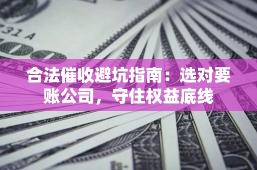 武汉合法催收避坑指南：选对要账公司，守住权益底线