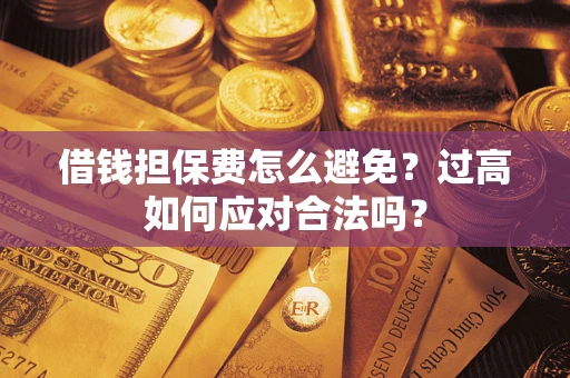 武汉借钱担保费怎么避免？过高如何应对合法吗？