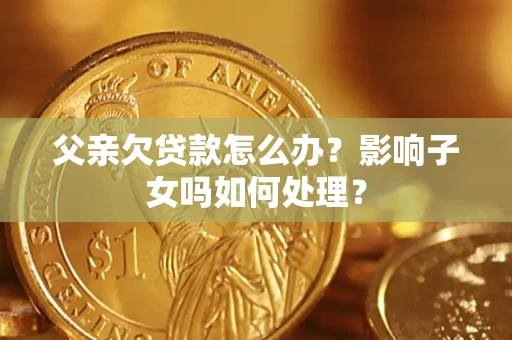 武汉父亲欠贷款怎么办？影响子女吗如何处理？