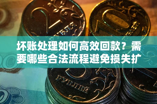 武汉坏账处理如何高效回款？需要哪些合法流程避免损失扩大？
