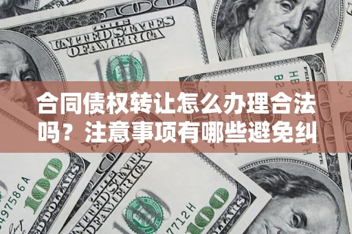 武汉合同债权转让怎么办理合法吗？注意事项有哪些避免纠纷？