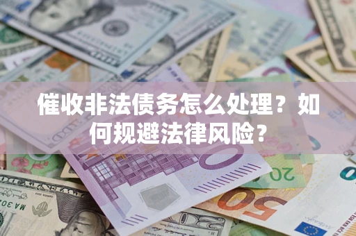 武汉催收非法债务怎么处理？如何规避法律风险？