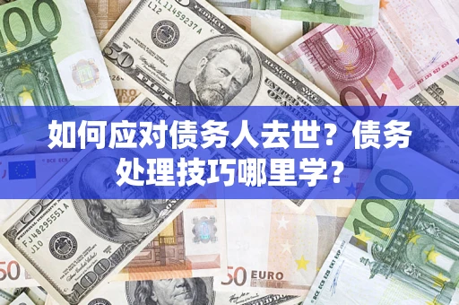 武汉如何应对债务人去世？债务处理技巧哪里学？