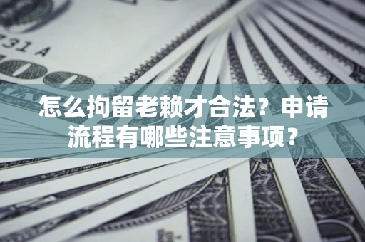 武汉怎么拘留老赖才合法？申请流程有哪些注意事项？