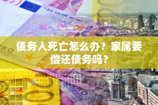 武汉债务人死亡怎么办？家属要偿还债务吗？