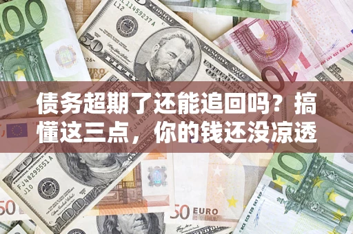 武汉债务超期了还能追回吗？搞懂这三点，你的钱还没凉透