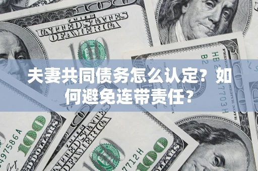 武汉夫妻共同债务怎么认定？如何避免连带责任？