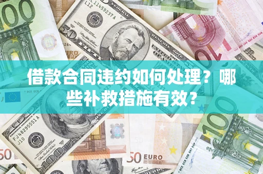 武汉借款合同违约如何处理？哪些补救措施有效？