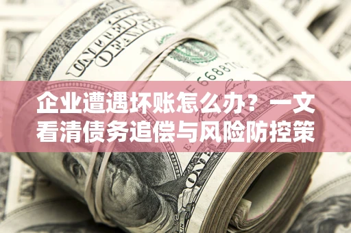 武汉企业遭遇坏账怎么办？一文看清债务追偿与风险防控策略