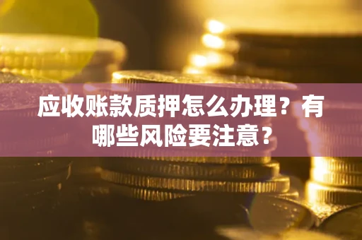 武汉应收账款质押怎么办理？有哪些风险要注意？