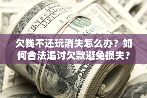 武汉欠钱不还玩消失怎么办？如何合法追讨欠款避免损失？