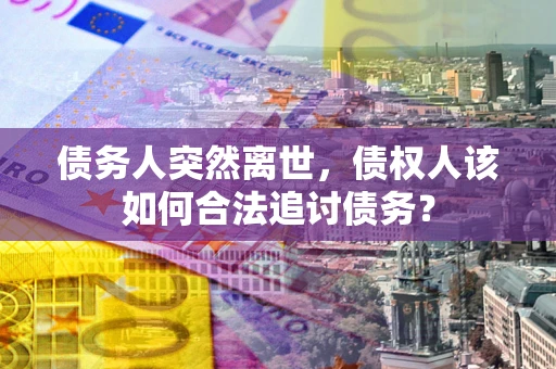 武汉债务人突然离世，债权人该如何合法追讨债务？