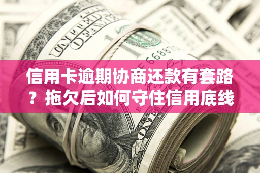 武汉信用卡逾期协商还款有套路？拖欠后如何守住信用底线？