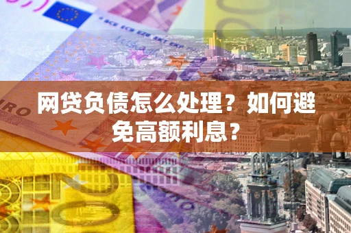 武汉网贷负债怎么处理？如何避免高额利息？