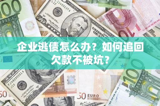 武汉企业逃债怎么办？如何追回欠款不被坑？