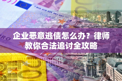 武汉企业恶意逃债怎么办？律师教你合法追讨全攻略
