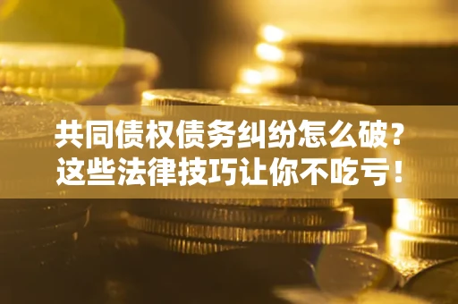武汉共同债权债务纠纷怎么破？这些法律技巧让你不吃亏！
