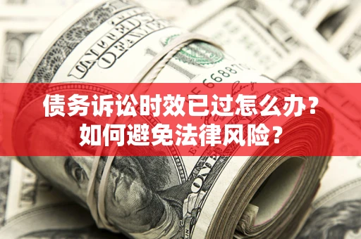 武汉债务诉讼时效已过怎么办？如何避免法律风险？
