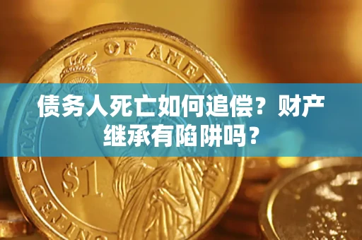 武汉债务人死亡如何追偿？财产继承有陷阱吗？