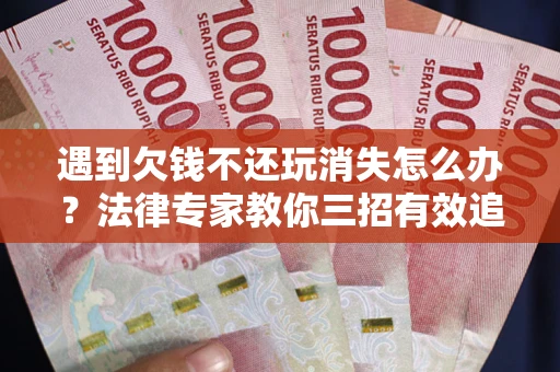 武汉遇到欠钱不还玩消失怎么办？法律专家教你三招有效追债！