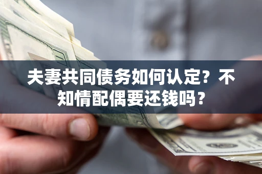 武汉夫妻共同债务如何认定？不知情配偶要还钱吗？