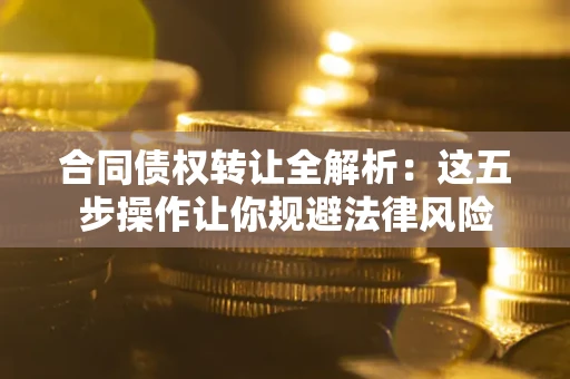 武汉合同债权转让全解析：这五步操作让你规避法律风险