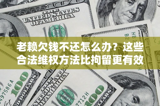 武汉老赖欠钱不还怎么办？这些合法维权方法比拘留更有效