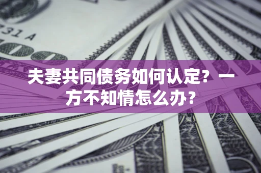 武汉夫妻共同债务如何认定？一方不知情怎么办？