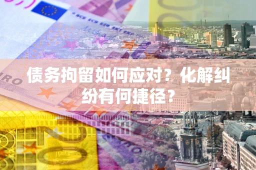 武汉债务拘留如何应对？化解纠纷有何捷径？