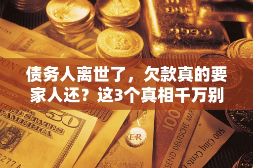 武汉债务人离世了，欠款真的要家人还？这3个真相千万别弄错