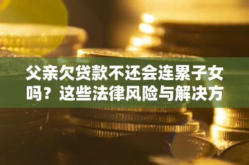 武汉父亲欠贷款不还会连累子女吗？这些法律风险与解决方法要早知道！