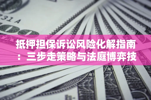 武汉抵押担保诉讼风险化解指南：三步走策略与法庭博弈技巧