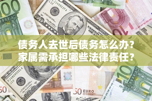 武汉债务人去世后债务怎么办？家属需承担哪些法律责任？
