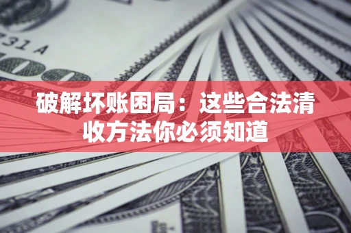 武汉破解坏账困局：这些合法清收方法你必须知道