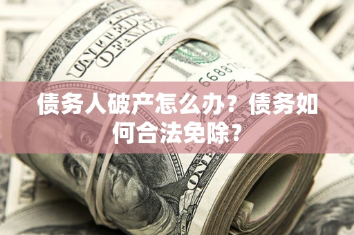 武汉债务人破产怎么办？债务如何合法免除？