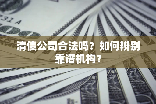 武汉清债公司合法吗？如何辨别靠谱机构？