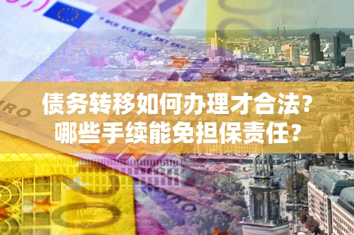 武汉债务转移如何办理才合法？哪些手续能免担保责任？