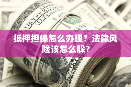 武汉抵押担保怎么办理？法律风险该怎么躲？
