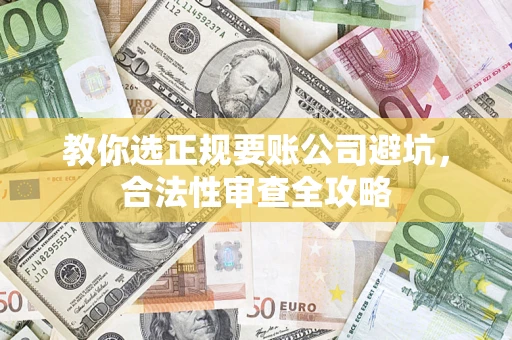 武汉教你选正规要账公司避坑，合法性审查全攻略