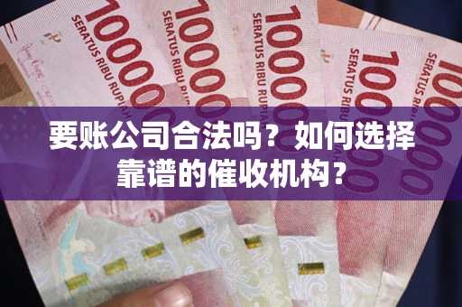武汉要账公司合法吗？如何选择靠谱的催收机构？
