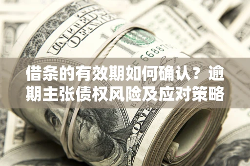 武汉借条的有效期如何确认？逾期主张债权风险及应对策略？