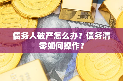 武汉债务人破产怎么办？债务清零如何操作？