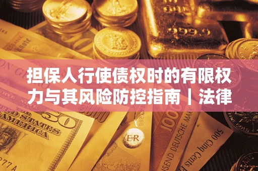 武汉担保人行使债权时的有限权力与其风险防控指南｜法律实务解析