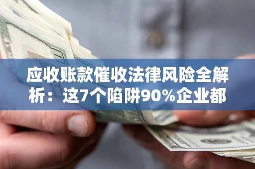 武汉应收账款催收法律风险全解析：这7个陷阱90%企业都踩过（含合规应对指南）