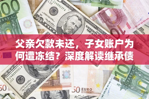 武汉父亲欠款未还，子女账户为何遭冻结？深度解读继承债务迷局