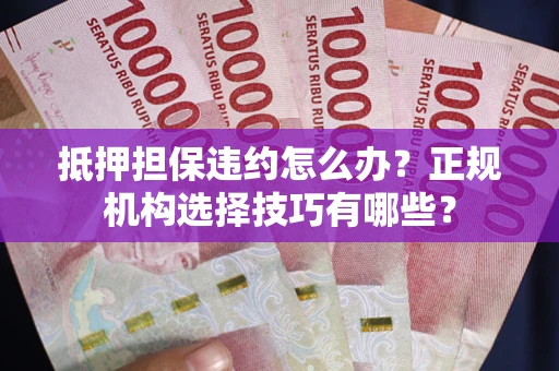 武汉抵押担保违约怎么办？正规机构选择技巧有哪些？