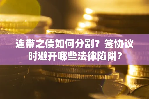 武汉连带之债如何分割？签协议时避开哪些法律陷阱？