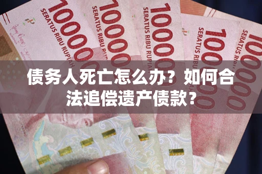 武汉债务人死亡怎么办？如何合法追偿遗产债款？