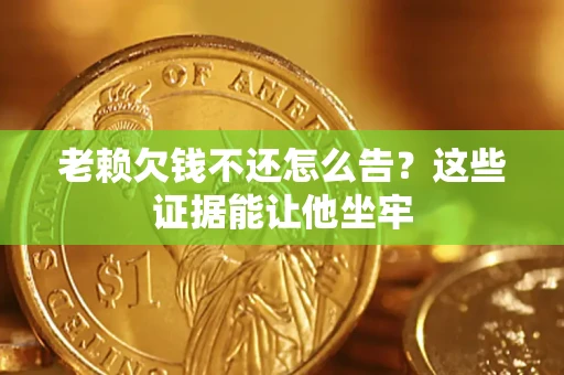武汉老赖欠钱不还怎么告？这些证据能让他坐牢